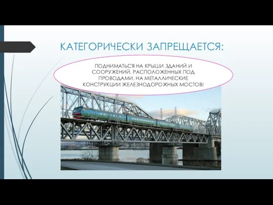 КАТЕГОРИЧЕСКИ ЗАПРЕЩАЕТСЯ: ПОДНИМАТЬСЯ НА КРЫШИ ЗДАНИЙ И СООРУЖЕНИЙ, РАСПОЛОЖЕННЫХ ПОД ПРОВОДАМИ, НА МЕТАЛЛИЧЕСКИЕ КОНСТРУКЦИИ ЖЕЛЕЗНОДОРОЖНЫХ МОСТОВ!