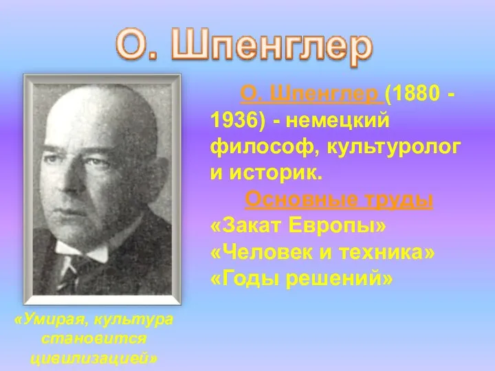 О. Шпенглер (1880 - 1936) - немецкий философ, культуролог и историк.