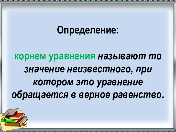 Определение: корнем уравнения называют то значение неизвестного, при котором это уравнение обращается в верное равенство.