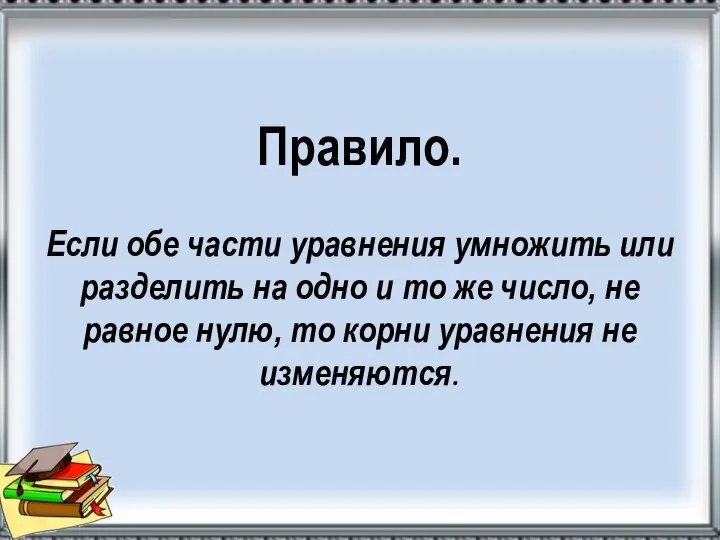 Правило. Если обе части уравнения умножить или разделить на одно и