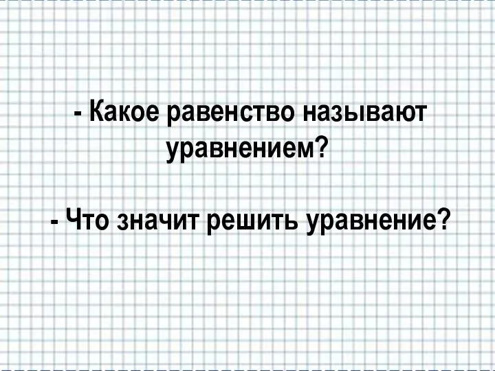 - Какое равенство называют уравнением? - Что значит решить уравнение?