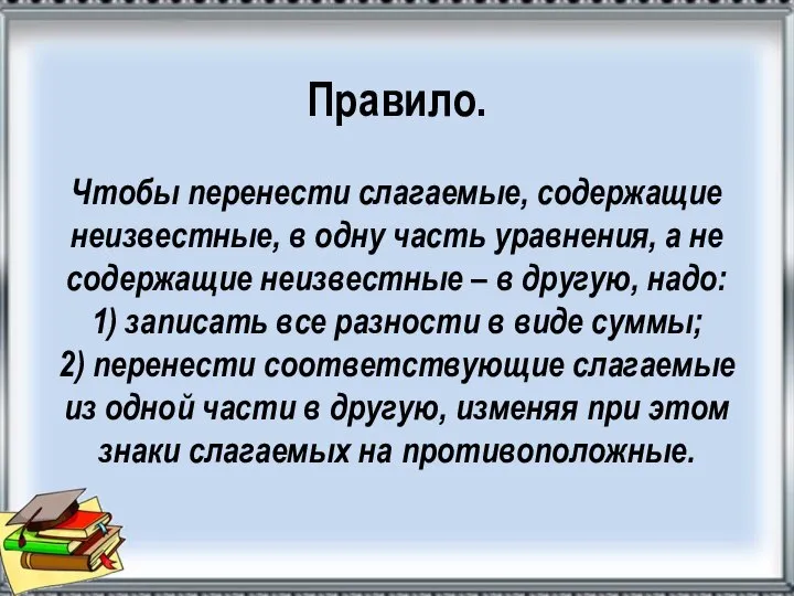 Правило. Чтобы перенести слагаемые, содержащие неизвестные, в одну часть уравнения, а