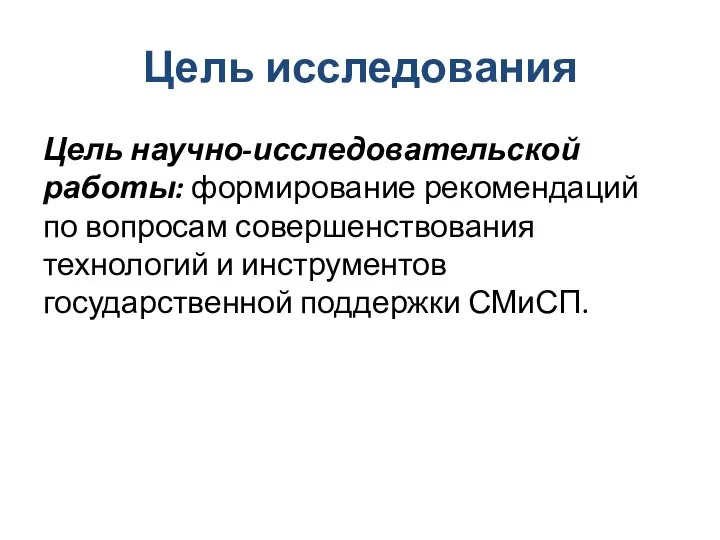 Цель исследования Цель научно-исследовательской работы: формирование рекомендаций по вопросам совершенствования технологий и инструментов государственной поддержки СМиСП.