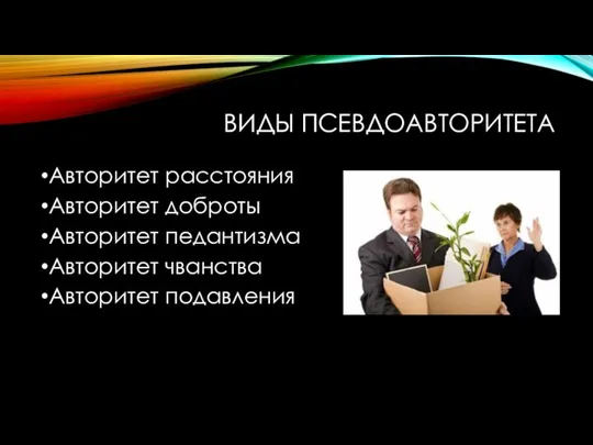 ВИДЫ ПСЕВДОАВТОРИТЕТА Авторитет расстояния Авторитет доброты Авторитет педантизма Авторитет чванства Авторитет подавления