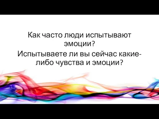 Как часто люди испытывают эмоции? Испытываете ли вы сейчас какие-либо чувства и эмоции?