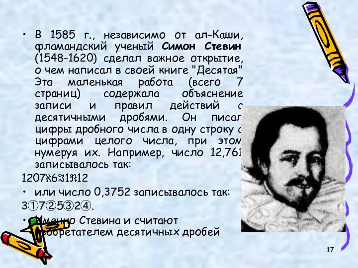 В 1585 г., независимо от ал-Каши, фламандский ученый Симон Стевин (1548-1620)