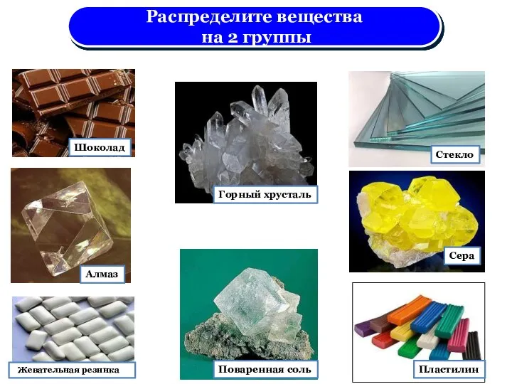 Шоколад Алмаз Горный хрусталь Поваренная соль Стекло Сера Пластилин Жевательная резинка Распределите вещества на 2 группы