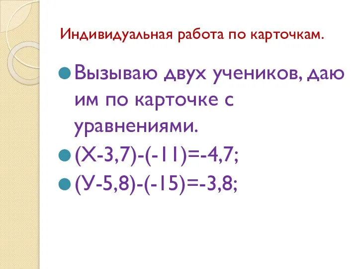 Индивидуальная работа по карточкам. Вызываю двух учеников, даю им по карточке с уравнениями. (Х-3,7)-(-11)=-4,7; (У-5,8)-(-15)=-3,8;