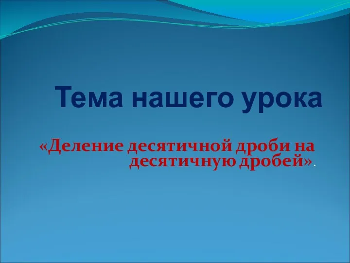 Тема нашего урока «Деление десятичной дроби на десятичную дробей».