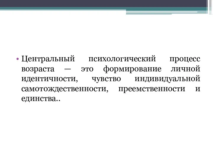 Центральный психологический процесс возраста — это формирование личной идентичности, чувство индивидуальной самотождественности, преемственности и единства..