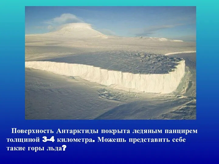 Поверхность Антарктиды покрыта ледяным панцирем толщиной 3-4 километра. Можешь представить себе такие горы льда?