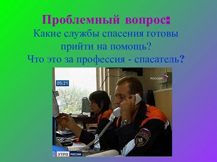 Проблемный вопрос: Какие службы спасения готовы прийти на помощь? Что это за профессия - спасатель?