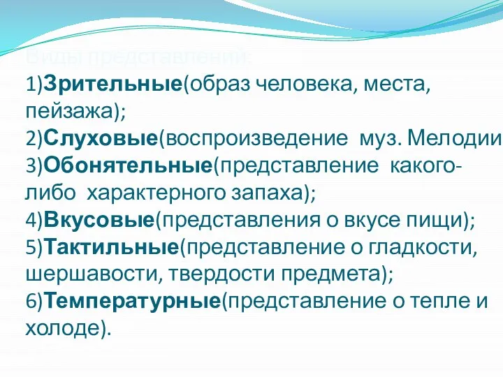 Виды представлений: 1)Зрительные(образ человека, места, пейзажа); 2)Слуховые(воспроизведение муз. Мелодии; 3)Обонятельные(представление какого-либо