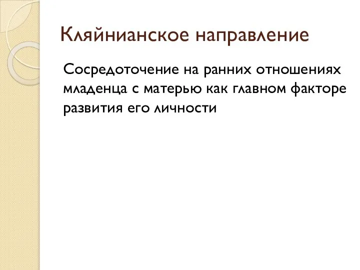 Кляйнианское направление Сосредоточение на ранних отношениях младенца с матерью как главном факторе развития его личности