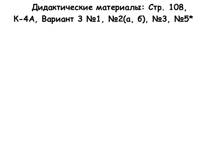 Дидактические материалы: Стр. 108, К-4А, Вариант 3 №1, №2(а, б), №3, №5*