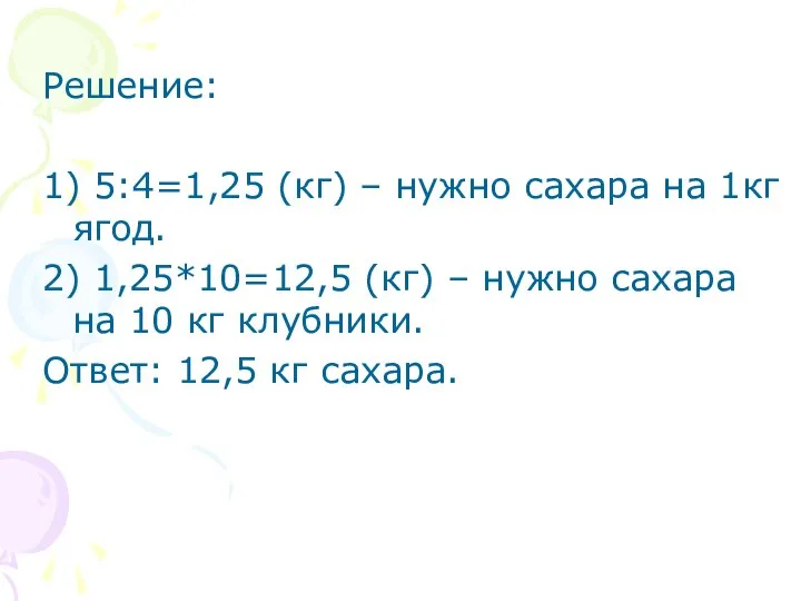 Решение: 1) 5:4=1,25 (кг) – нужно сахара на 1кг ягод. 2)