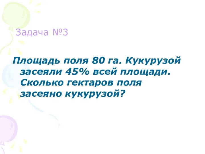 Задача №3 Площадь поля 80 га. Кукурузой засеяли 45% всей площади. Сколько гектаров поля засеяно кукурузой?