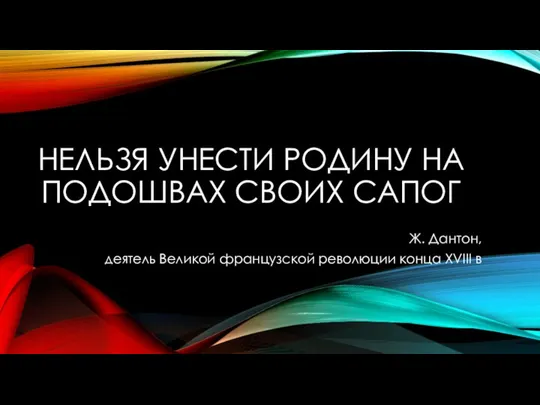 НЕЛЬЗЯ УНЕСТИ РОДИНУ НА ПОДОШВАХ СВОИХ САПОГ Ж. Дантон, деятель Великой французской революции конца XVIII в