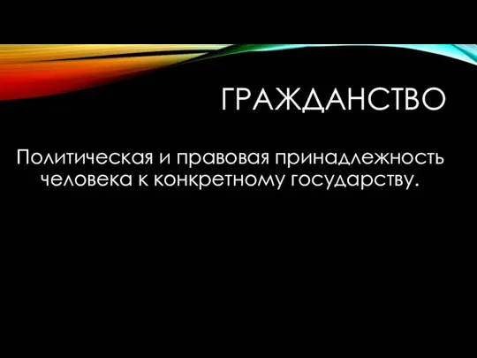 ГРАЖДАНСТВО Политическая и правовая принадлежность человека к конкретному государству.