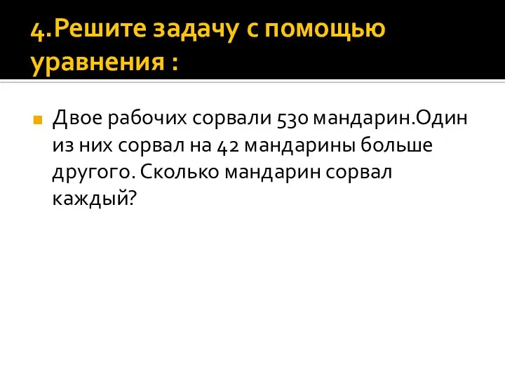 4.Решите задачу с помощью уравнения : Двое рабочих сорвали 530 мандарин.Один