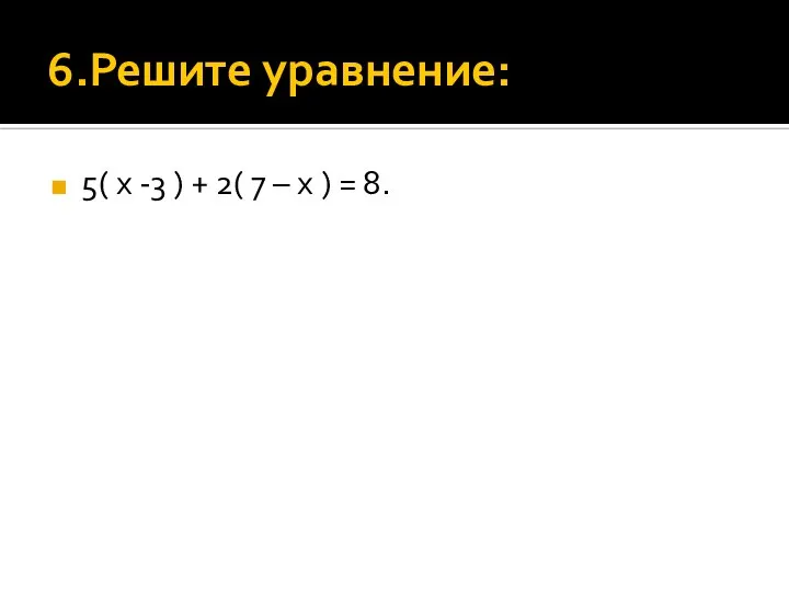 6.Решите уравнение: 5( х -3 ) + 2( 7 – х ) = 8.