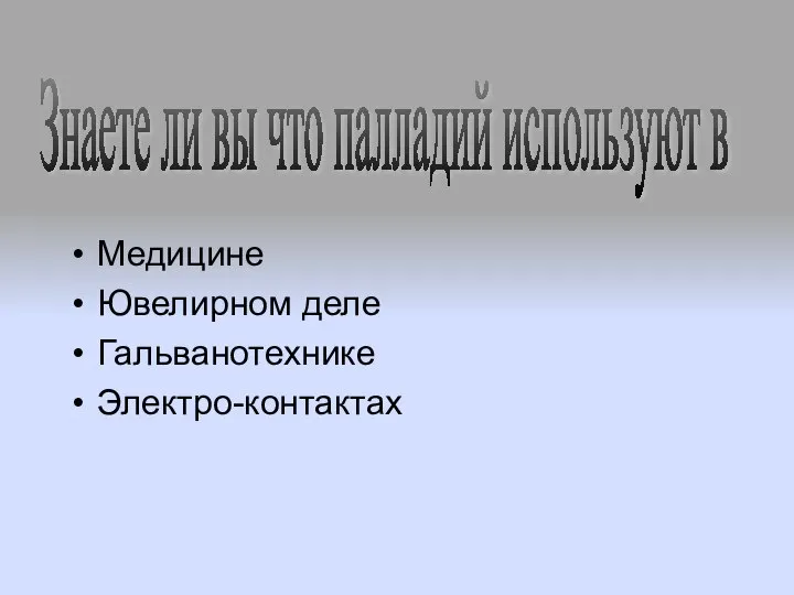 Медицине Ювелирном деле Гальванотехнике Электро-контактах Знаете ли вы что палладий используют в