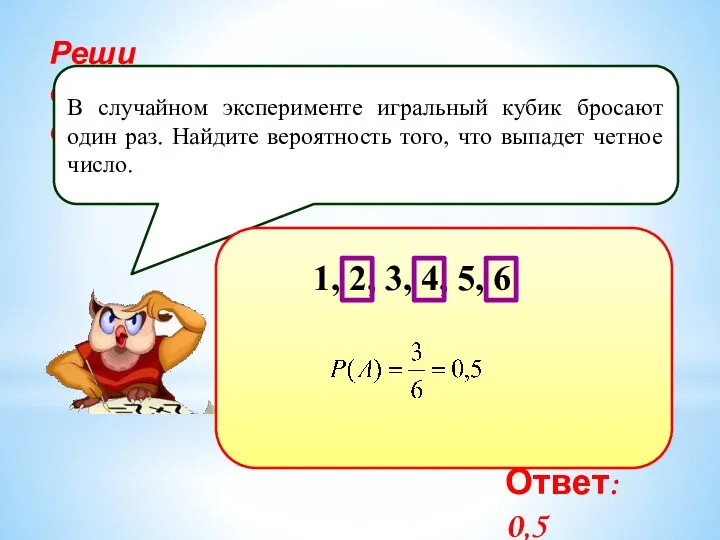 Реши самостоятельно! В случайном эксперименте игральный кубик бросают один раз. Найдите