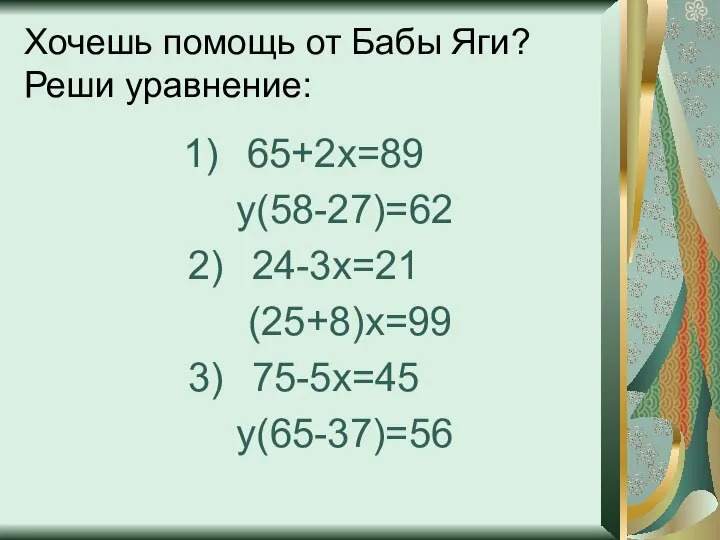 Хочешь помощь от Бабы Яги? Реши уравнение: 65+2х=89 у(58-27)=62 24-3х=21 (25+8)х=99 75-5х=45 у(65-37)=56