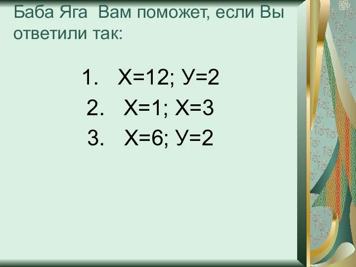 Баба Яга Вам поможет, если Вы ответили так: Х=12; У=2 Х=1; Х=3 Х=6; У=2