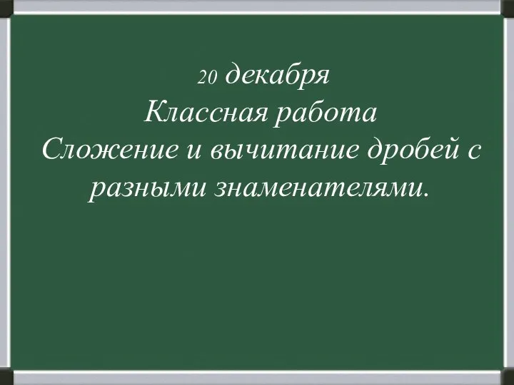 20 декабря Классная работа Сложение и вычитание дробей с разными знаменателями.