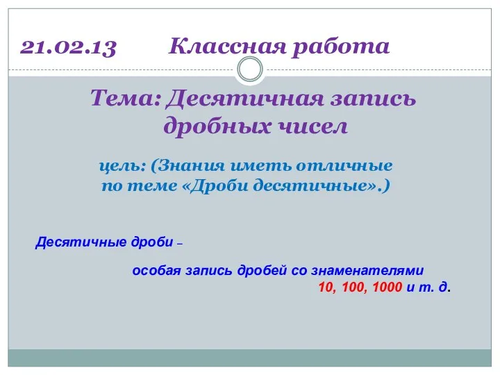 Тема: Десятичная запись дробных чисел 21.02.13 Классная работа Десятичные дроби –