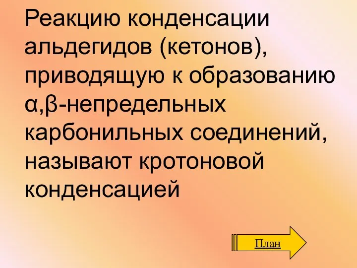 Реакцию конденсации альдегидов (кетонов), приводящую к образованию α,β-непредельных карбонильных соединений, называют кротоновой конденсацией План