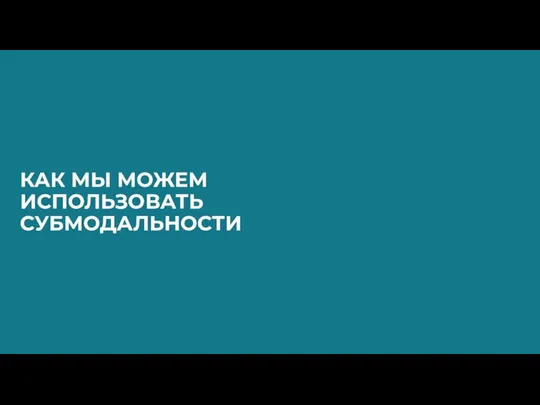 КАК МЫ МОЖЕМ ИСПОЛЬЗОВАТЬ СУБМОДАЛЬНОСТИ