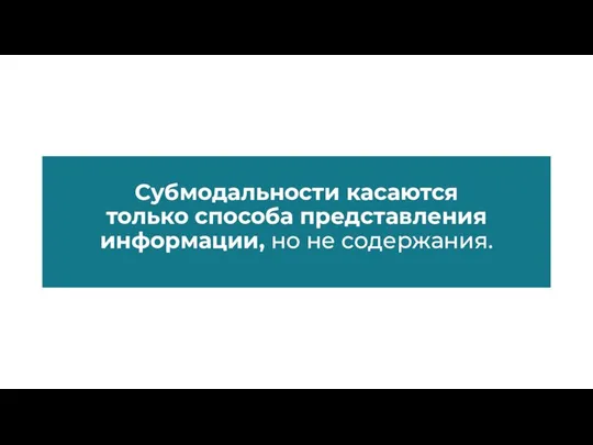 Субмодальности касаются только способа представления информации, но не содержания.