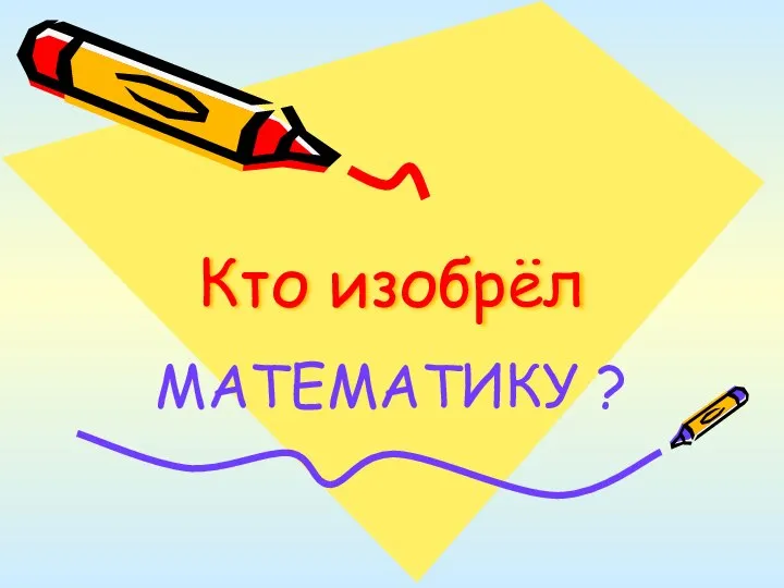 Кто изобрёл МАТЕМАТИКУ ?