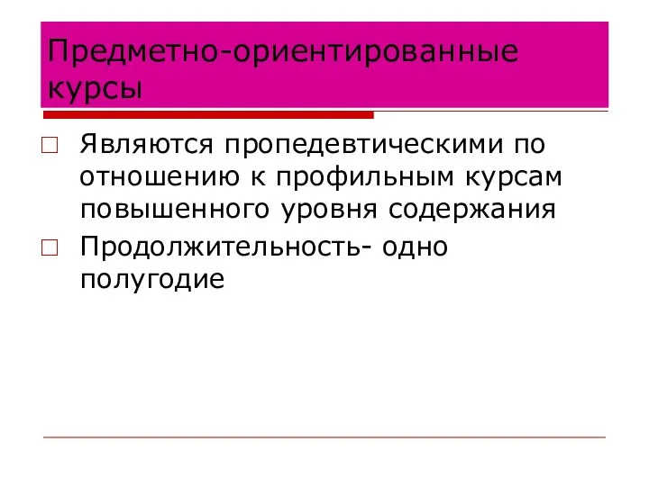 Предметно-ориентированные курсы Являются пропедевтическими по отношению к профильным курсам повышенного уровня содержания Продолжительность- одно полугодие