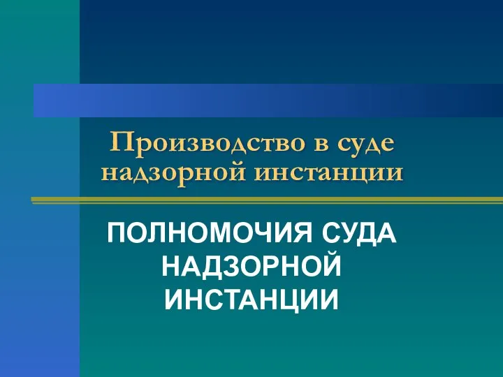 Производство в суде надзорной инстанции ПОЛНОМОЧИЯ СУДА НАДЗОРНОЙ ИНСТАНЦИИ