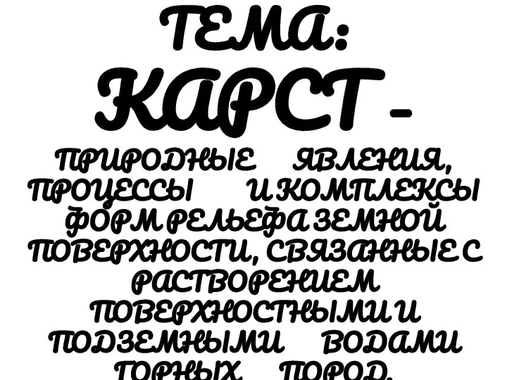 ТЕМА: КАРСТ – ПРИРОДНЫЕ ЯВЛЕНИЯ, ПРОЦЕССЫ И КОМПЛЕКСЫ ФОРМ РЕЛЬЕФА ЗЕМНОЙ