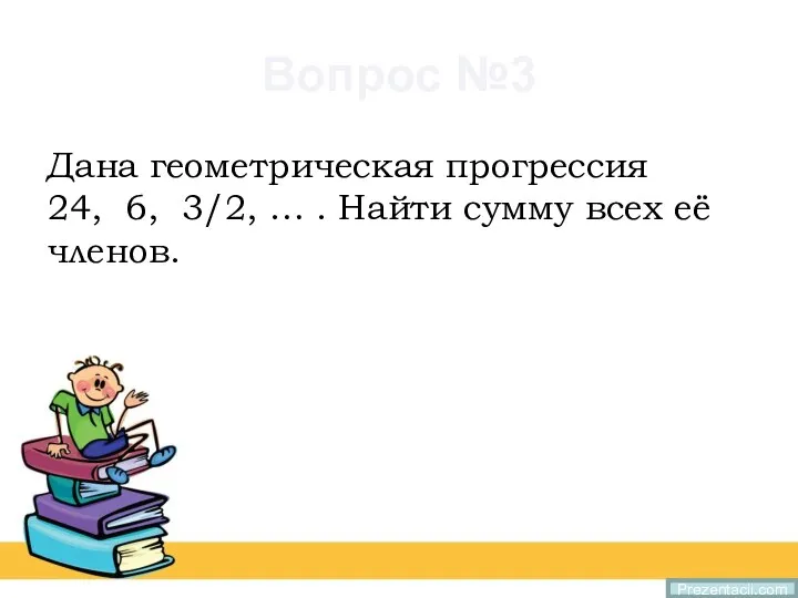 Вопрос №3 Дана геометрическая прогрессия 24, 6, 3/2, … . Найти сумму всех её членов. Prezentacii.com