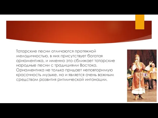 Татарские песни отличаются протяжной мелодичностью, в них присутствует богатая орнаментика, и