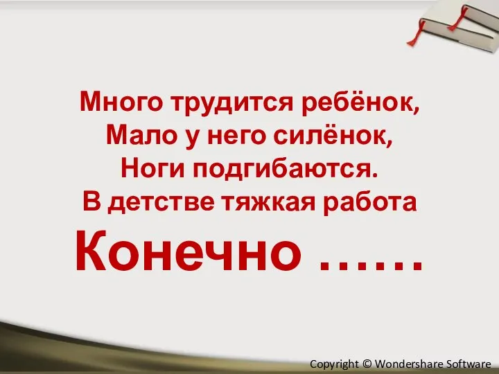 Много трудится ребёнок, Мало у него силёнок, Ноги подгибаются. В детстве тяжкая работа Конечно ……