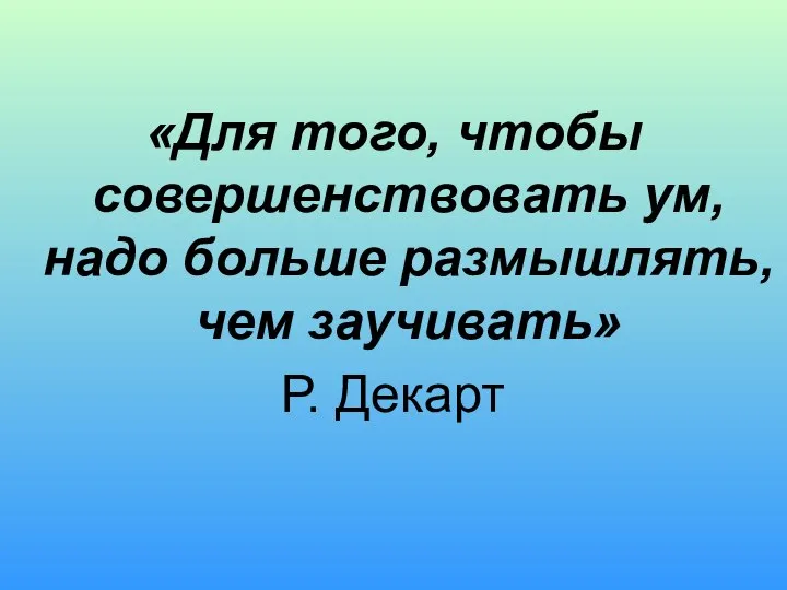 «Для того, чтобы совершенствовать ум, надо больше размышлять, чем заучивать» Р. Декарт