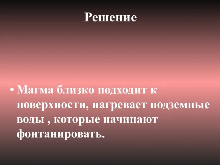 Решение Магма близко подходит к поверхности, нагревает подземные воды , которые начинают фонтанировать.