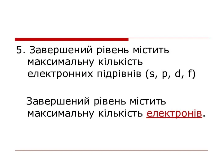 5. Завершений рівень містить максимальну кількість електронних підрівнів (s, p, d,