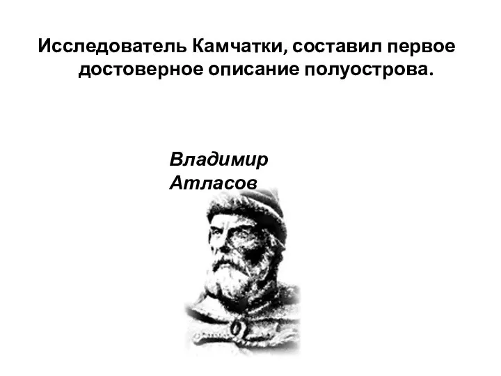 Исследователь Камчатки, составил первое достоверное описание полуострова. Владимир Атласов