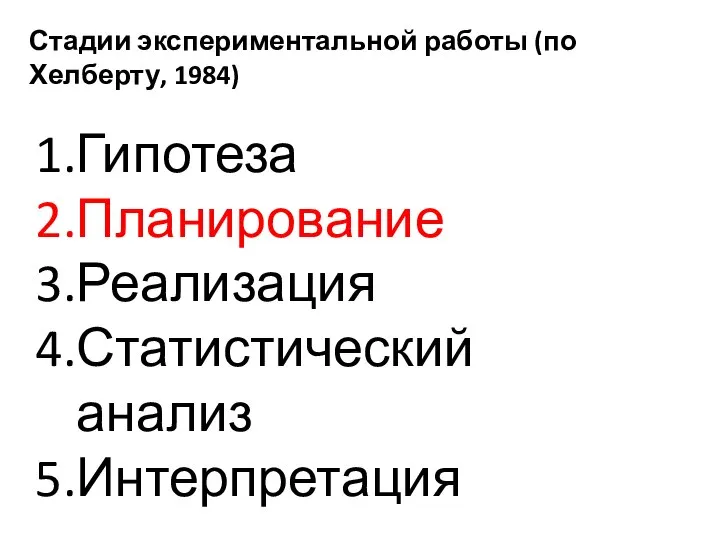 Стадии экспериментальной работы (по Хелберту, 1984) Гипотеза Планирование Реализация Статистический анализ Интерпретация