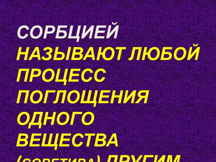 СОРБЦИЕЙ НАЗЫВАЮТ ЛЮБОЙ ПРОЦЕСС ПОГЛОЩЕНИЯ ОДНОГО ВЕЩЕСТВА(СОРБТИВА) ДРУГИМ(СОРБЕНТОМ)