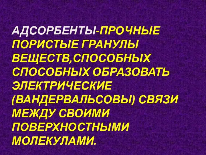 АДСОРБЕНТЫ-ПРОЧНЫЕ ПОРИСТЫЕ ГРАНУЛЫ ВЕЩЕСТВ,СПОСОБНЫХ СПОСОБНЫХ ОБРАЗОВАТЬ ЭЛЕКТРИЧЕСКИЕ (ВАНДЕРВАЛЬСОВЫ) СВЯЗИ МЕЖДУ СВОИМИ ПОВЕРХНОСТНЫМИ МОЛЕКУЛАМИ.