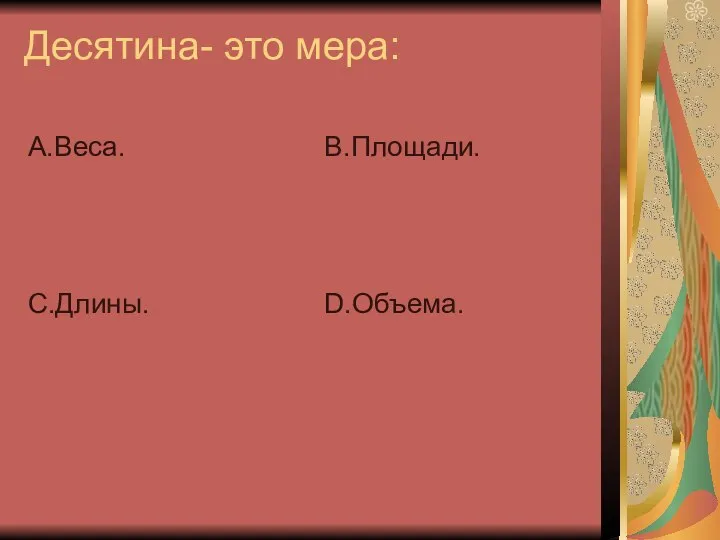 Десятина- это мера: А.Веса. С.Длины. В.Площади. D.Объема.