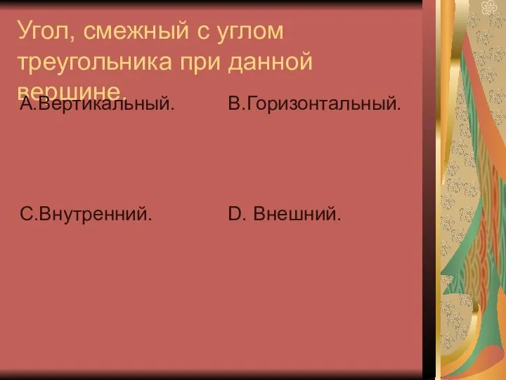 Угол, смежный с углом треугольника при данной вершине. А.Вертикальный. С.Внутренний. В.Горизонтальный. D. Внешний.